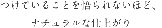 つけていることを悟られないほど、ナチュラルな仕上がり