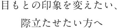 目もとの印象を変えたい、際立たせたい方へ