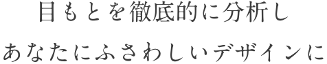 目もとを徹底的に分析しあなたにふさわしいデザインに