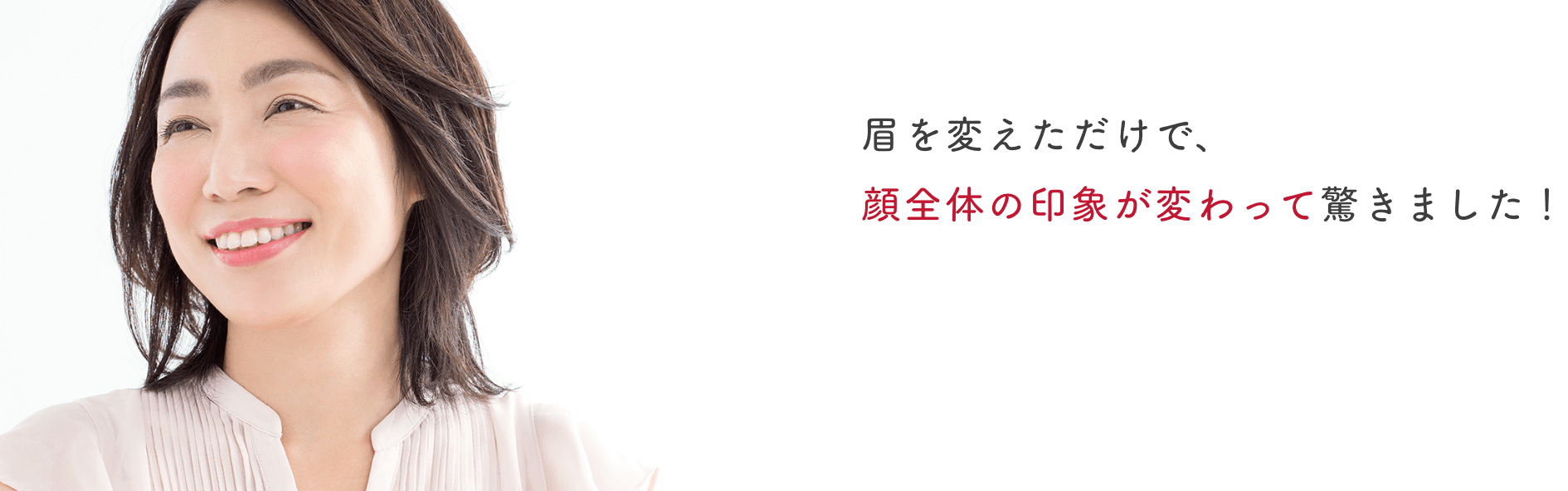 眉を変えただけで、顔全体の印象が変わって驚きました!