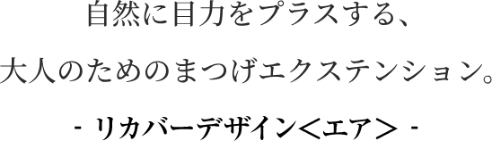 自然に目力をプラスする、大人のためのまつげエクステンション。- リカバーデザイン＜エア＞ -