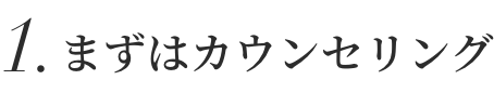 1.まずはカウンセリング