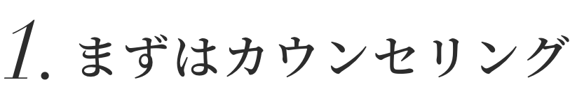 1.まずはカウンセリング