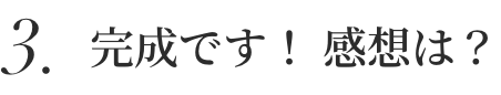 3.完成です！ 感想は？