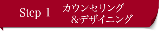 Step 1　カウンセリング&デザイニング