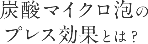 炭酸マイクロ泡のプレス効果とは？