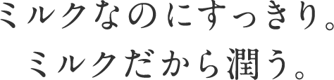 ミルクなのにすっきり。ミルクだから潤う。