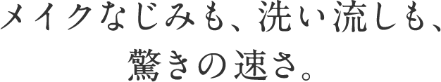 メイクなじみも、洗い流しも、驚きの速さ。